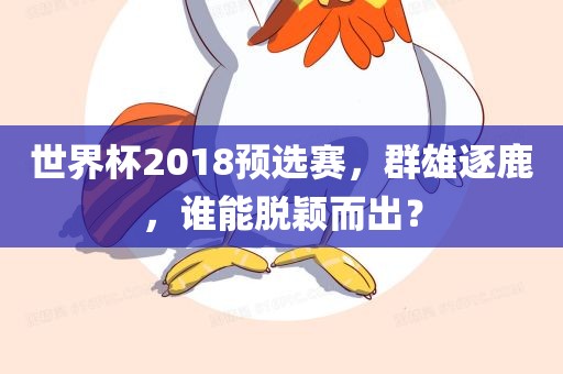 世界杯2018预选赛，群雄逐鹿，谁能脱颖而出？洪湖市顺升工程机械租赁有限公司