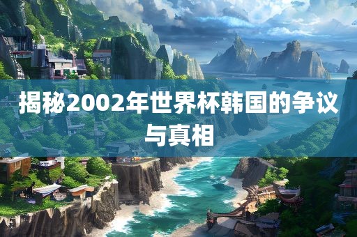 揭秘2002年世界杯韩国的争议与真相洪湖市顺升工程机械租赁有限公司