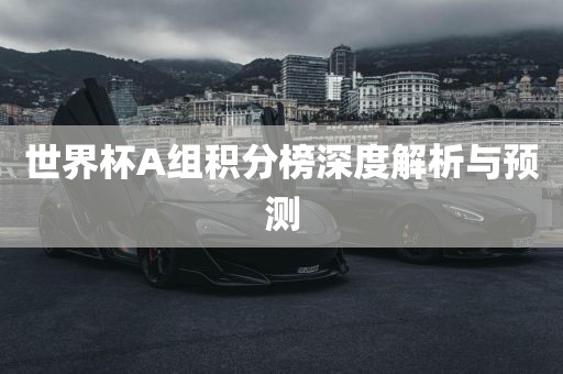 世界杯A组积分榜深度解析与预测