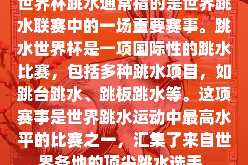 世界杯跳水通常指的是世界跳水联赛中的一场重要赛事。跳水世界杯是一项国际性的跳水比赛，包括多种跳水项目，如跳台跳水、跳板跳水等。这项赛事是世界跳水运动中最高水平的比赛之一，汇集了来自世界各地的顶尖跳水选手。