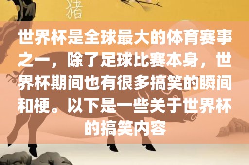 世界杯是全球最大的体育赛事之一，除了足球比赛本身，世界杯期间也有很多搞笑的瞬间和梗。以下是一些关于世界杯的搞笑内容