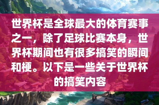 世界杯是全球最大的体育赛事之一，除了足球比赛本身，世界杯期间也有很多搞笑的瞬间和梗。以下是一些关于世界杯的搞笑内容