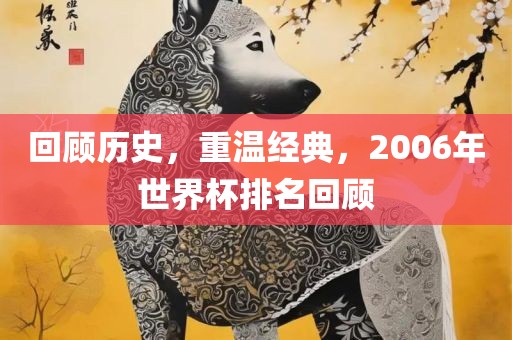 回顾历史，重温经典，2006年世界杯排名回顾洪湖市顺升工程机械租赁有限公司