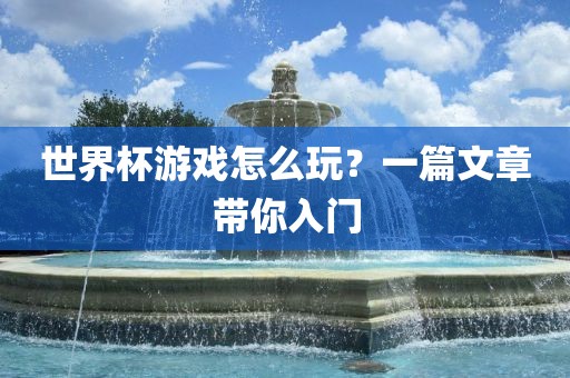 世界杯游戏怎么玩？一篇文章带你入门洪湖市顺升工程机械租赁有限公司