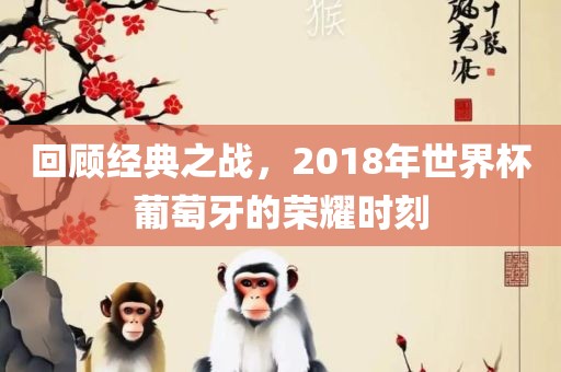 回顾经典之战，2018年世界杯葡萄牙的荣耀洪湖市顺升工程机械租赁有限公司时刻