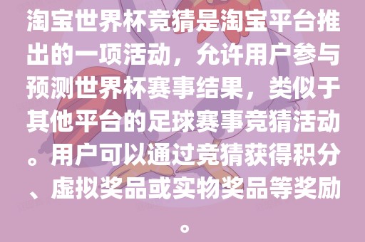 淘宝世界杯竞猜是淘宝平台推出的一项活动，允许用户参与预测世界杯赛事结果，类似于其他平台的足球赛事竞猜活动。用户可以通过竞猜获得积分、虚拟奖品或实物奖品等奖励。洪湖市顺升工程机械租赁有限公司