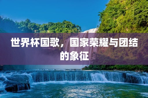世界杯国歌，国家荣耀与团结的象征洪湖市顺升工程机械租赁有限公司