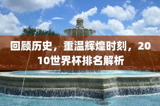 回顾历史，重温辉煌时刻，2010世界杯排名解析