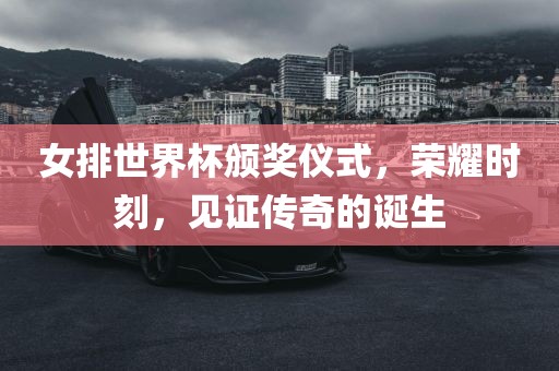 女排世界杯颁奖仪式，荣耀时刻，见证传奇的诞生