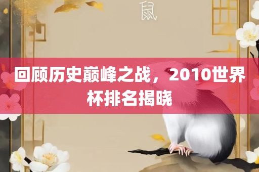 回顾历史巅峰之战，2010世界杯排名揭晓洪湖市顺升工程机械租赁有限公司