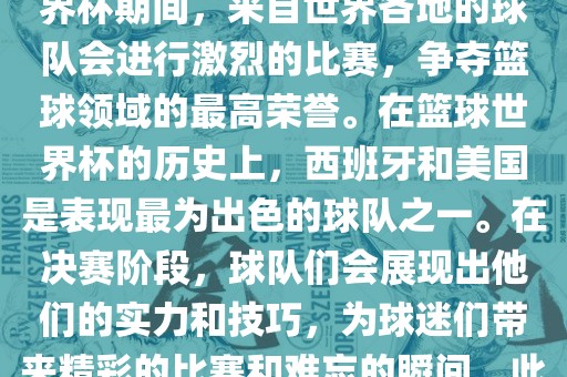 篮球世界杯是国际篮球联合会主办的一项国际篮球赛事，通常每四年举办一次。在篮球世界杯期间，来自世界各地的球队会进行激烈的比赛，争夺篮球领域的最高荣誉。在篮球世界杯的历史上，西班牙和美国是表现最为出色的球队之一。在决赛阶段，球队们会展现出他们的实力和技巧，为球迷们带来精彩的比赛和难忘的瞬间。此外，篮球世界杯也是展示篮球运动精神和团队合作精神的绝佳机会。洪湖市顺升工程机械租赁有限公司