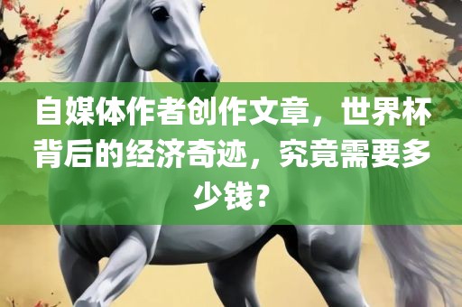 自媒体作者创作文章，世界杯背后的经济奇迹，究竟需要多少钱？