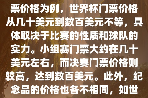 关于世界杯的价格，涉及的因素非常多，如门票价格、纪念品价格等都在不断变化。以门票价格为例，世界杯门票价格从几十美元到数百美元不等，具体取决于比赛的性质和球队的实力。小组赛门票大约在几十美元左右，而决赛门票价格则较高，达到数百美元。此外，纪念品的价格也各不相同，如世界杯纪念衫的价格大约在百元到千元不等。因此，无法给出确切的关于世界杯的价格。
