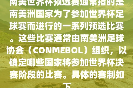 南美世界杯预选赛通常指的是南美洲国家为了参加世界杯足球赛而进行的一系列预选比赛。这些比赛通常由南美洲足球协会（CONMEBOL）组织，以确定哪些国家将参加世界杯决赛阶段的比赛。具体的赛制如下