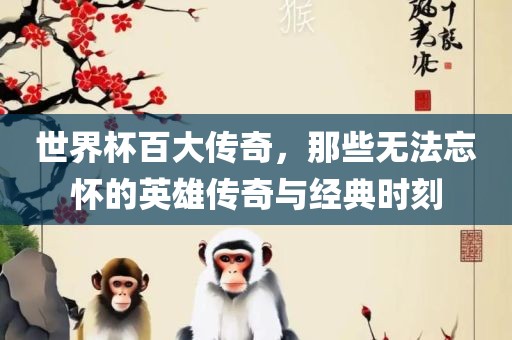 世界杯百大传奇，那些无法忘怀的英雄传奇与经典时刻