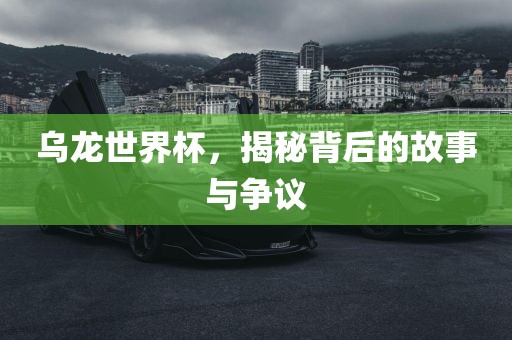 乌龙世界杯，揭秘背后的故事与争议