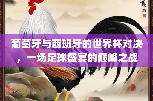 葡萄牙与西班牙的世界杯对决，一场足球盛宴的巅峰之战洪湖市顺升工程机械租赁有限公司