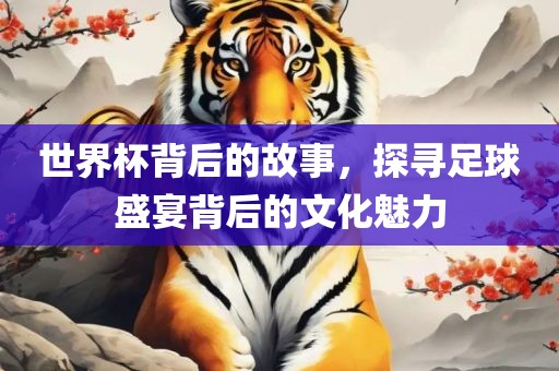 世界杯背后的故事，探寻足球盛洪湖市顺升工程机械租赁有限公司宴背后的文化魅力