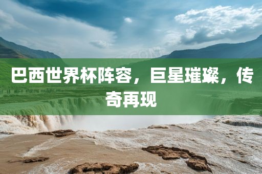 巴西世界杯阵容，巨星璀璨，传奇再现