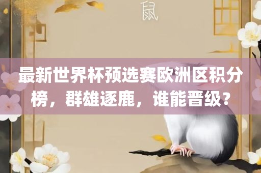 最新世界杯预选赛欧洲区积分榜，群雄逐鹿，谁能晋级？洪湖市顺升工程机械租赁有限公司