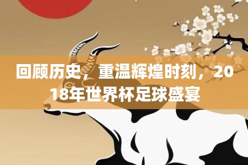 回顾历史，重温辉煌时刻，2018年世界杯足球盛宴洪湖市顺升工程机械租赁有限公司