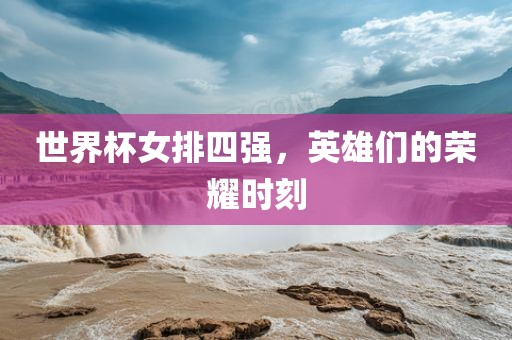 世界杯女排四强，英雄们的荣耀时刻洪湖市顺升工程机械租赁有限公司