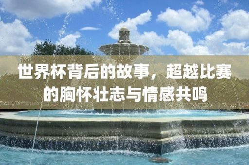 世界杯背后的故事，超越比赛的胸怀壮志与情感共鸣洪湖市顺升工程机械租赁有限公司