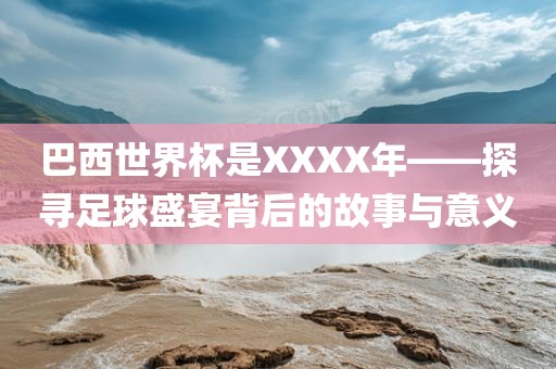 巴西世界杯是XXXX年——探寻足球盛宴背后的故事与意义