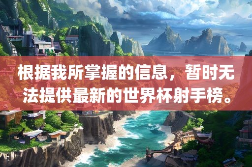 根据我所掌握的信息，暂时无法提供最新的世界杯射手榜。