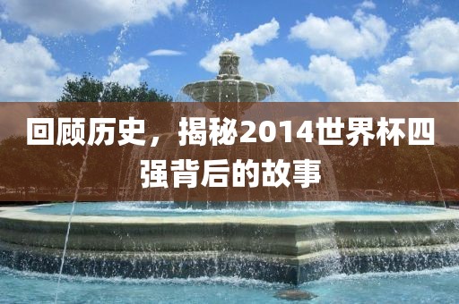 回顾历史，揭秘2014世界杯四强背后的故事