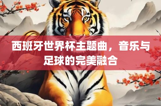 西班牙世界杯主题曲，音乐与足球的完美融合