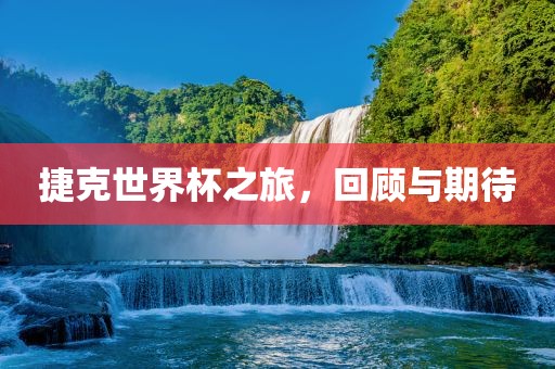 捷克世界杯之旅洪湖市顺升工程机械租赁有限公司，回顾与期待