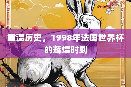 重温历史，1998年法国世界杯的辉煌时刻