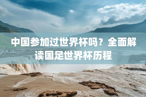 中国参加过世界杯吗？全面解读国足世界杯历程