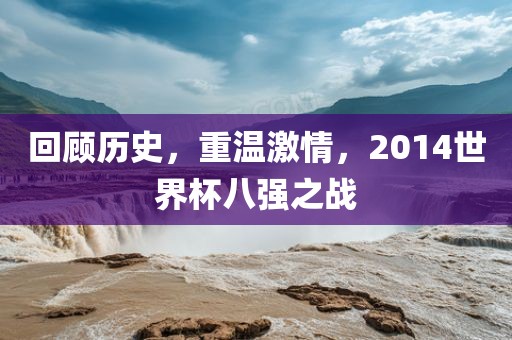 回顾历史，重温激情，2014世界杯八强之战洪湖市顺升工程机械租赁有限公司