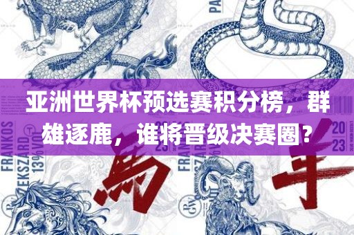 亚洲世界杯预选赛积分榜，群雄逐鹿，谁将晋级决赛圈？