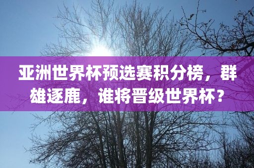 亚洲世界杯预选赛积分榜，群雄逐鹿，谁将晋级世界杯？