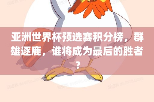 亚洲世界杯预选赛积分榜，群雄逐鹿，谁将成为最后的胜者？