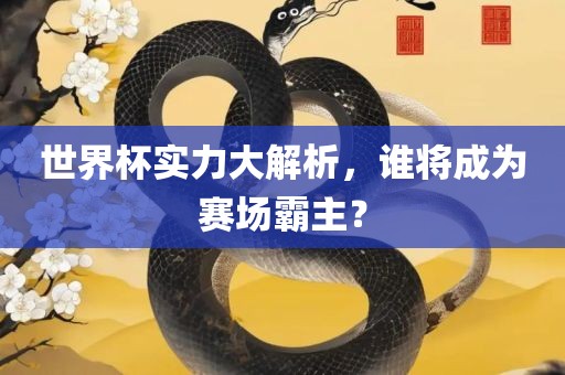 世界杯实力大解析，谁将成为赛场霸主？