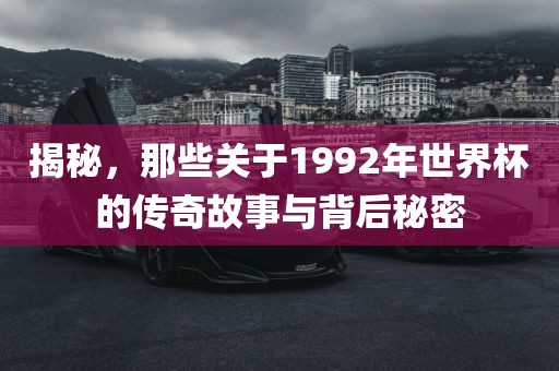 揭秘，那些关于1992年世界杯的传奇故事与背后秘密洪湖市顺升工程机械租赁有限公司