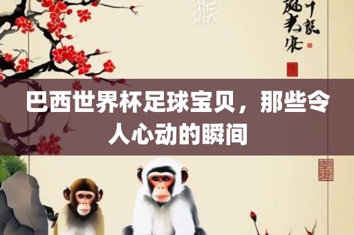 巴西世界杯足球宝贝，那些令人心动的瞬间