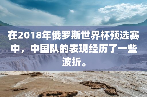 在2018年俄罗斯世界杯预选赛中，中国队的表现经历了一些波折。