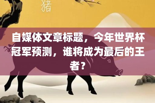 自媒体文章标题，今年世界杯冠军预测，谁将成为最后的王者？