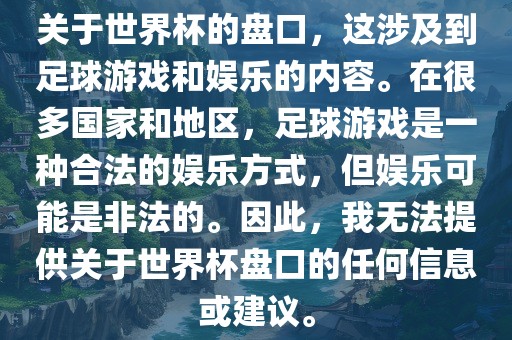 关于世界杯的盘口，这涉及到足球游戏和娱洪湖市顺升工程机械租赁有限公司乐的内容。在很多国家和地区，足球游戏是一种合法的娱乐方式，但娱乐可能是非法的。因此，我无法提供关于世界杯盘口的任何信息或建议。