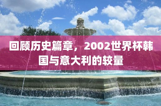 回顾历史篇章，2002世界杯韩国与意大利的较量