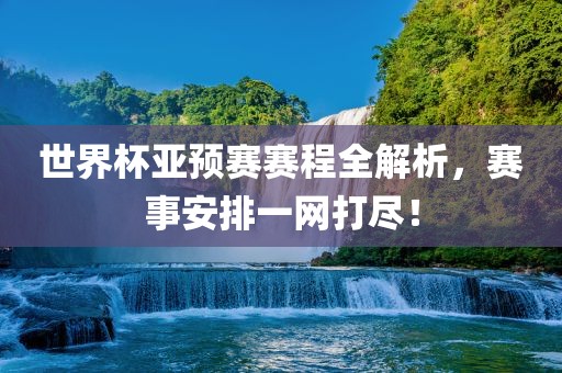 世界杯亚预赛赛程全解析，赛事安排一网打尽！洪湖市顺升工程机械租赁有限公司
