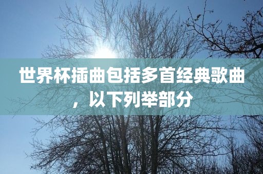 世界杯插曲包括多首经典歌曲，以下列举部分洪湖市顺升工程机械租赁有限公司