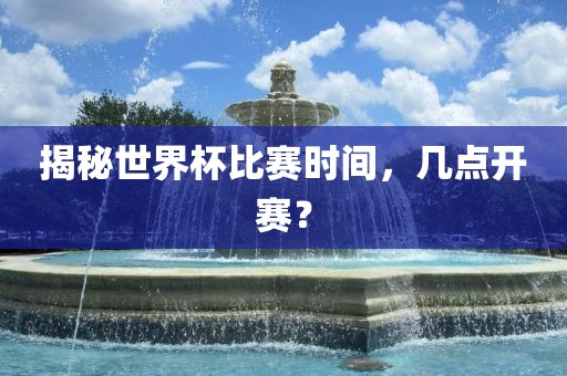 揭秘世界杯比赛时间，几点开赛？