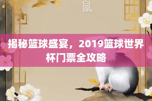 揭秘篮球盛宴，2019篮球世界杯门票全攻略洪湖市顺升工程机械租赁有限公司