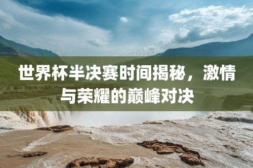 世界杯半决赛时间揭秘，激情与荣耀的巅峰对决